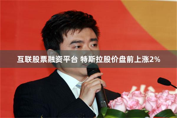互联股票融资平台 特斯拉股价盘前上涨2%