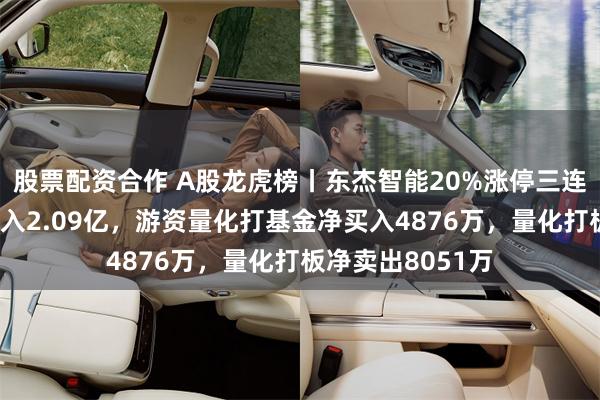 股票配资合作 A股龙虎榜丨东杰智能20%涨停三连板，五机构净买入2.09亿，游资量化打基金净买入4876万，量化打板净卖出8051万
