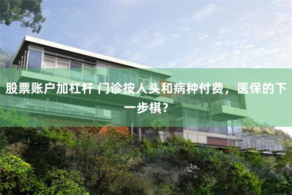 股票账户加杠杆 门诊按人头和病种付费，医保的下一步棋？