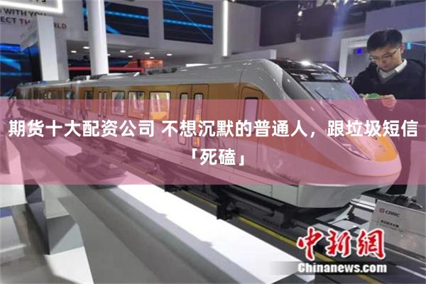 期货十大配资公司 不想沉默的普通人，跟垃圾短信「死磕」