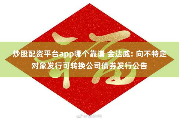 炒股配资平台app哪个靠谱 金达威: 向不特定对象发行可转换公司债券发行公告