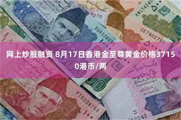 网上炒股融资 8月17日香港金至尊黄金价格37150港币/两