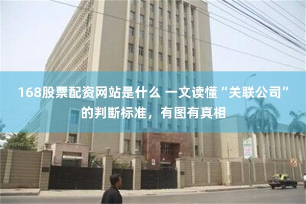 168股票配资网站是什么 一文读懂“关联公司”的判断标准，有图有真相