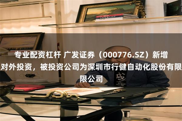 专业配资杠杆 广发证券（000776.SZ）新增一起对外投资，被投资公司为深圳市行健自动化股份有限公司