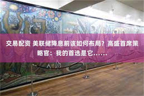 交易配资 美联储降息前该如何布局？高盛首席策略官：我的首选是它……