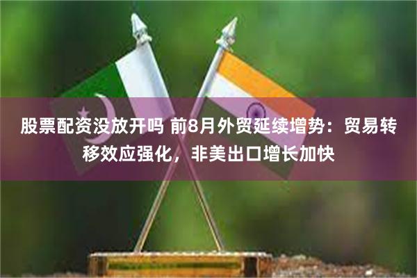 股票配资没放开吗 前8月外贸延续增势：贸易转移效应强化，非美出口增长加快