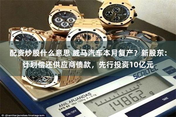 配资炒股什么意思 威马汽车本月复产？新股东：计划偿还供应商债款，先行投资10亿元