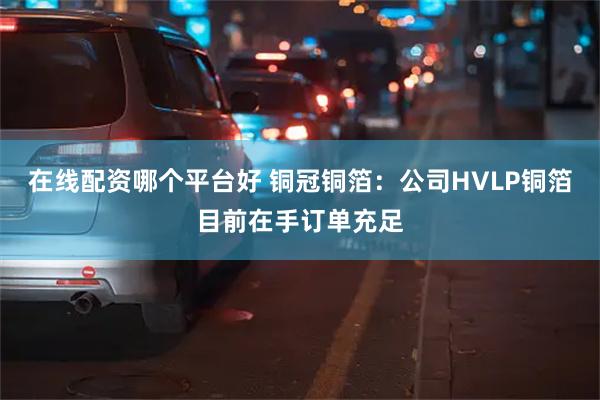 在线配资哪个平台好 铜冠铜箔：公司HVLP铜箔目前在手订单充足