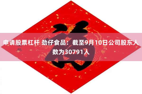 申请股票杠杆 劲仔食品：截至9月10日公司股东人数为30791人