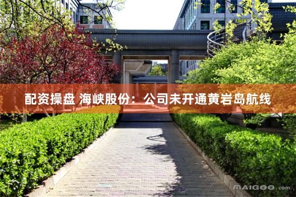 配资操盘 海峡股份：公司未开通黄岩岛航线
