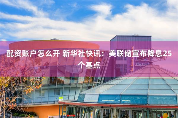配资账户怎么开 新华社快讯：美联储宣布降息25个基点