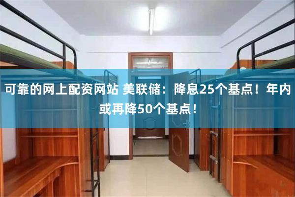 可靠的网上配资网站 美联储：降息25个基点！年内或再降50个基点！