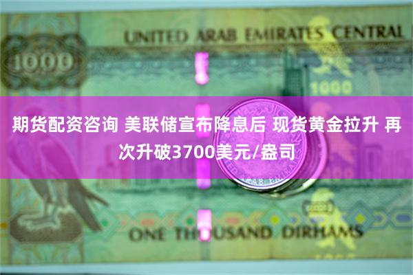 期货配资咨询 美联储宣布降息后 现货黄金拉升 再次升破3700美元/盎司