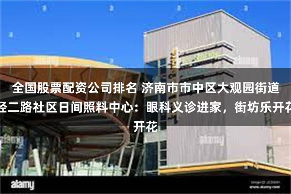 全国股票配资公司排名 济南市市中区大观园街道经二路社区日间照料中心：眼科义诊进家，街坊乐开花
